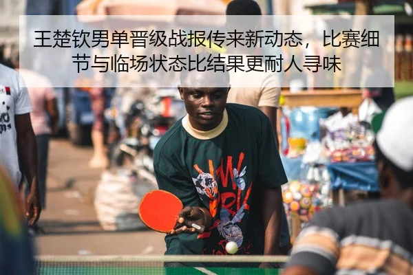 王楚钦男单晋级战报传来新动态，比赛细节与临场状态比结果更耐人寻味