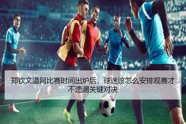 郑钦文温网比赛时间出炉后，球迷该怎么安排观赛才不遗漏关键对决（CCTV）